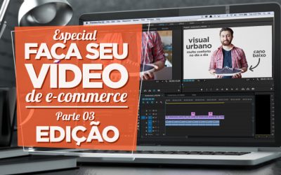 Especial Faça Seu Vídeo de E-commerce – Parte III – Edição