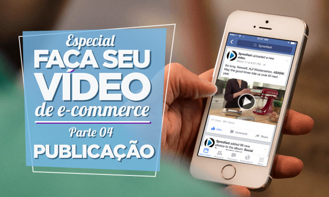 Especial Faça Seu Vídeo de E-commerce – Parte IV – Publicação